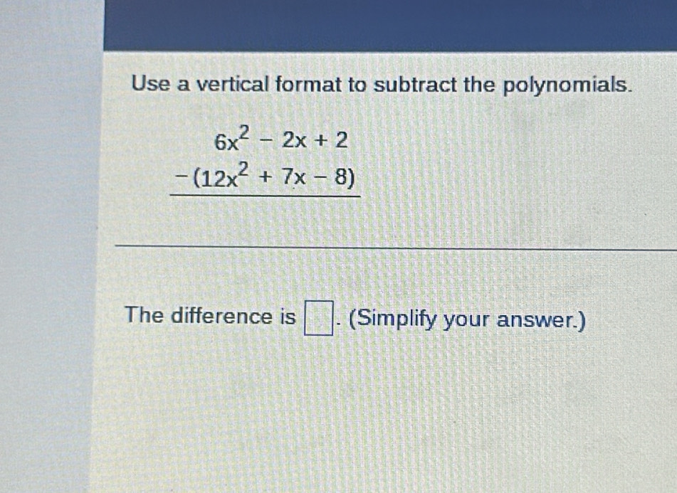 Use a vertical format to subtract the polynomials.
beginarrayr 6x^2-2x+2 -(12x^2+7x-8) hline endarray
The difference is □ . (Simplify your answer.)