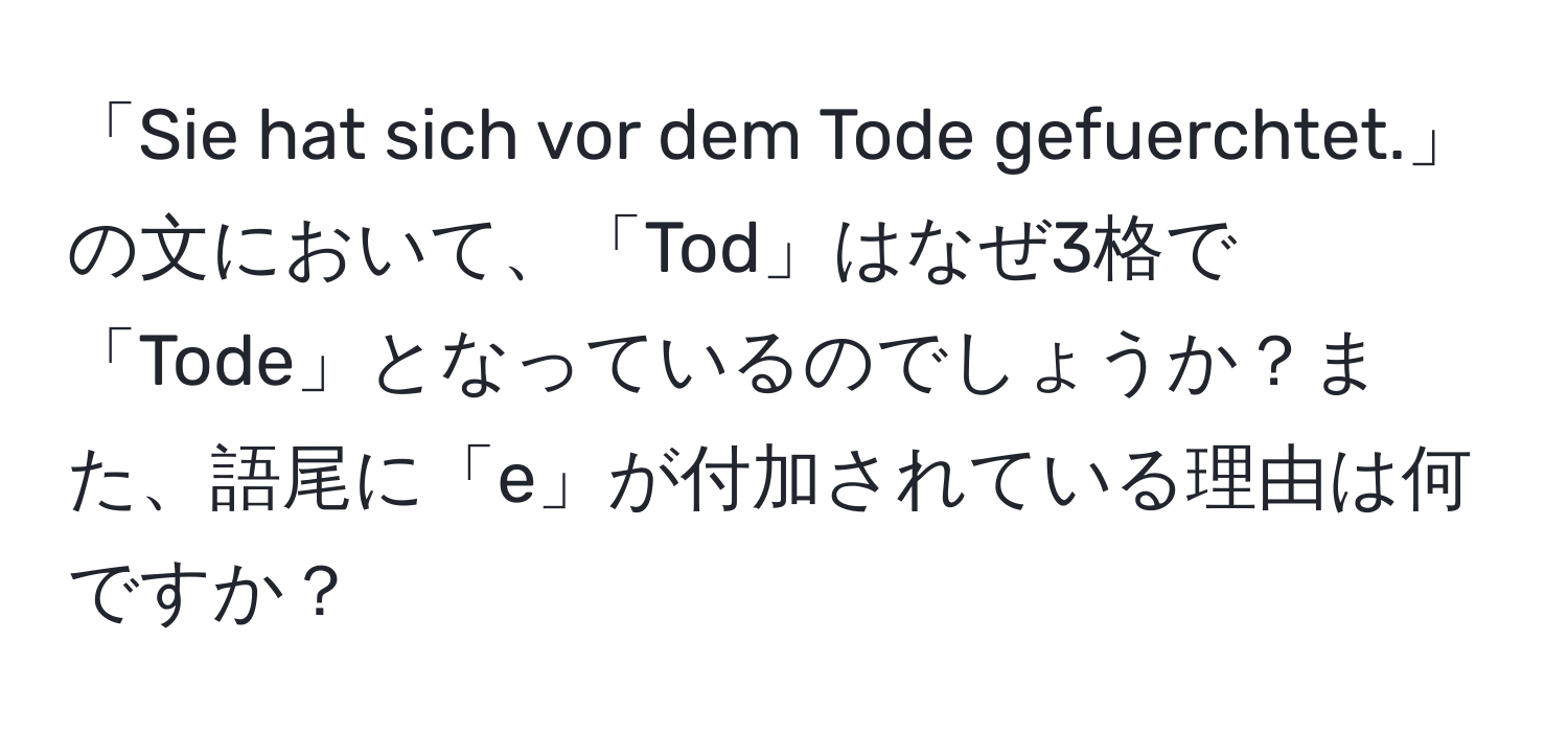 「Sie hat sich vor dem Tode gefuerchtet.」の文において、「Tod」はなぜ3格で「Tode」となっているのでしょうか？また、語尾に「e」が付加されている理由は何ですか？