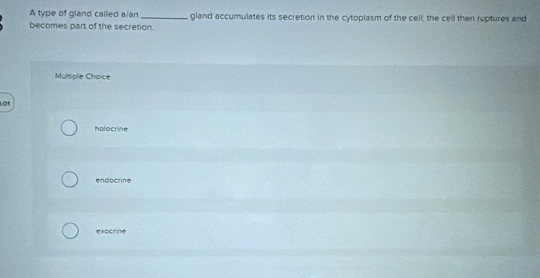 A type of gland called a/an_ gland accumulates its secretion in the cytoplasm of the cell; the cell then ruptures and
becomes part of the secretion.
Multiple Choice
:01
holocrine
endocrine
exocrine