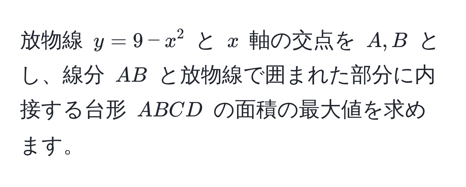 放物線 $y = 9 - x^2$ と $x$ 軸の交点を $A, B$ とし、線分 $AB$ と放物線で囲まれた部分に内接する台形 $ABCD$ の面積の最大値を求めます。