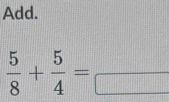 Add.
 5/8 + 5/4 = =□°