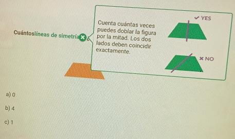 YES
Cuenta cuántas veces
puedes doblar la figura
Cuántoslíneas de simetría por la mitad. Los dos
Iados deben coincidir
exactamente.
× NO
a) 0
b) 4
c) 1