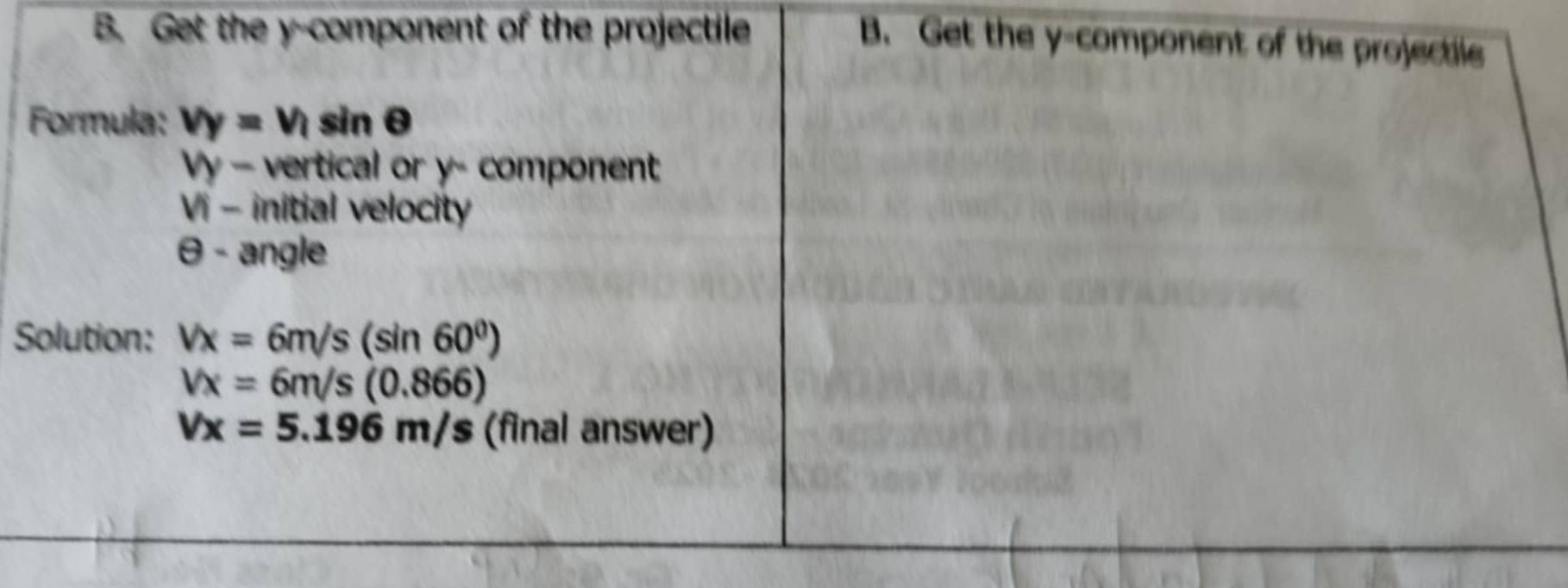 Get the y -component of the projectile 
B. Get the y -component of the projectile 
Formula: v_Y=Vsin θ
Vy - vertical or y - component
Vi - initial velocity
θ - angle 
Solution: Vx=6m/s(sin 60°)
Vx=6m/s(0.866)
Vx=5.196m/s (final answer)