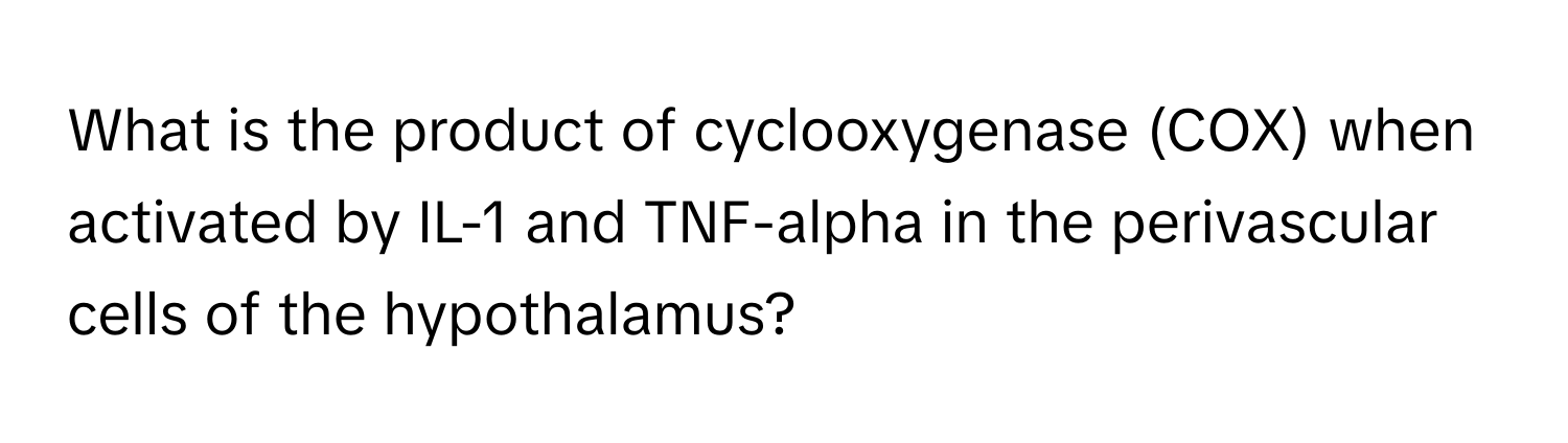 What is the product of cyclooxygenase (COX) when activated by IL-1 and TNF-alpha in the perivascular cells of the hypothalamus?