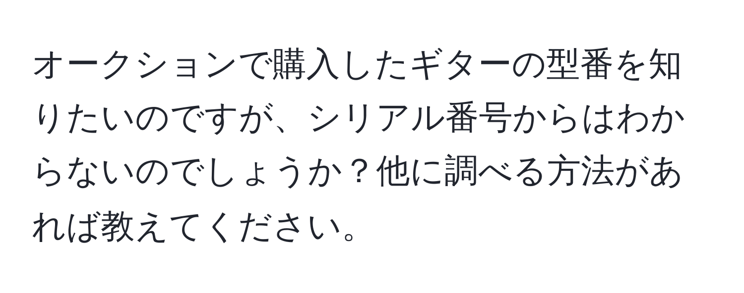 オークションで購入したギターの型番を知りたいのですが、シリアル番号からはわからないのでしょうか？他に調べる方法があれば教えてください。