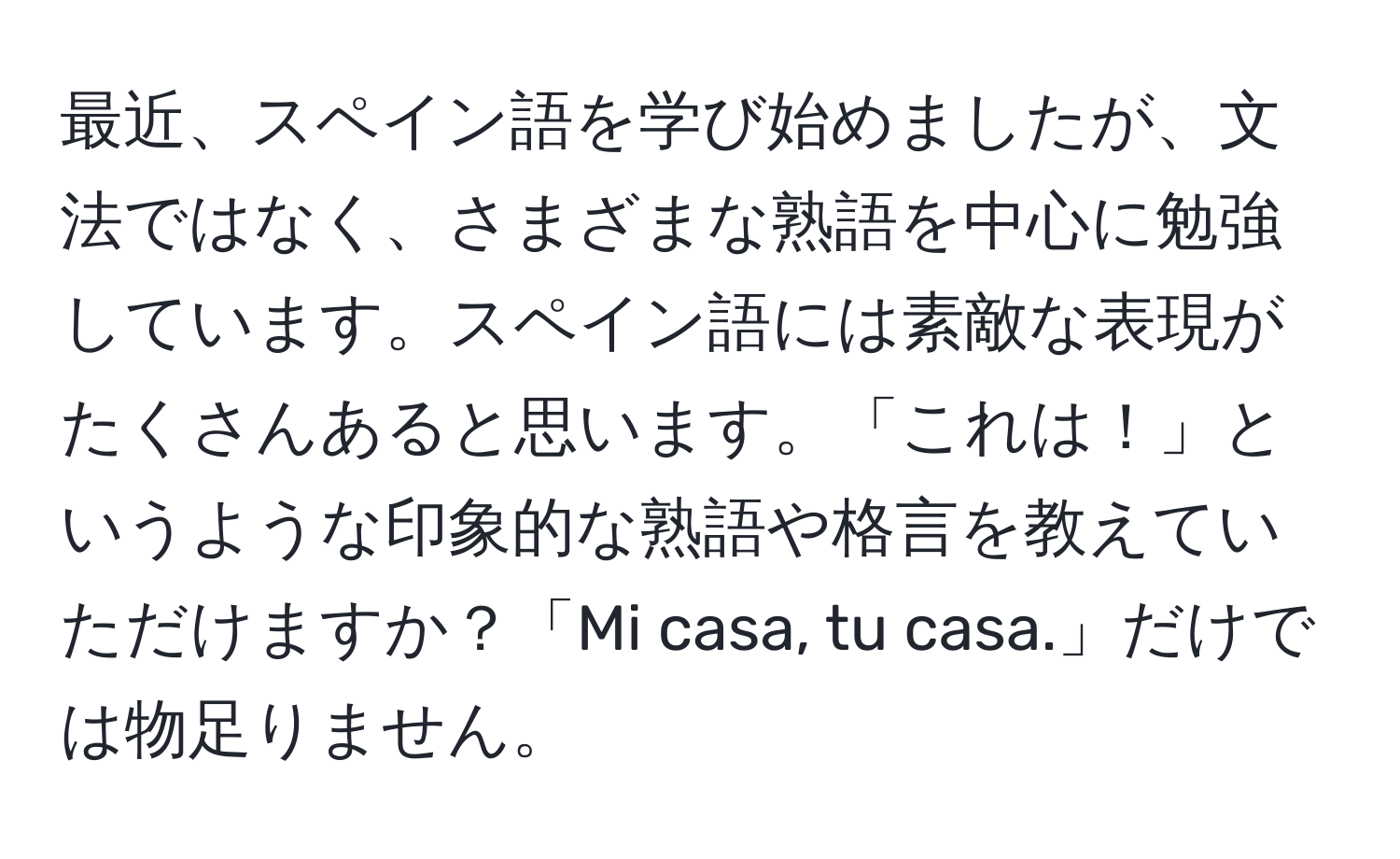 最近、スペイン語を学び始めましたが、文法ではなく、さまざまな熟語を中心に勉強しています。スペイン語には素敵な表現がたくさんあると思います。「これは！」というような印象的な熟語や格言を教えていただけますか？「Mi casa, tu casa.」だけでは物足りません。