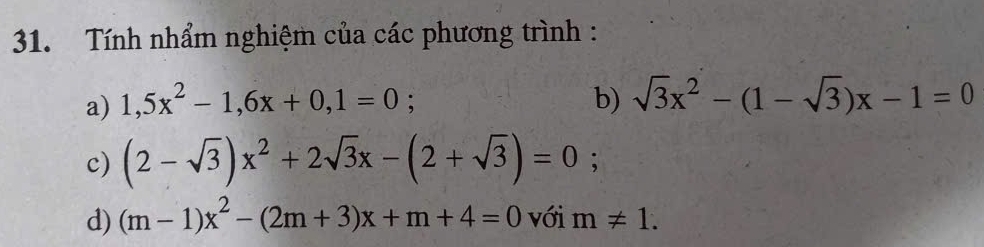 Tính nhẩm nghiệm của các phương trình : 
a) 1,5x^2-1, 6x+0, 1=0; b) sqrt(3)x^2-(1-sqrt(3))x-1=0
c) (2-sqrt(3))x^2+2sqrt(3)x-(2+sqrt(3))=0; 
d) (m-1)x^2-(2m+3)x+m+4=0 với m!= 1.