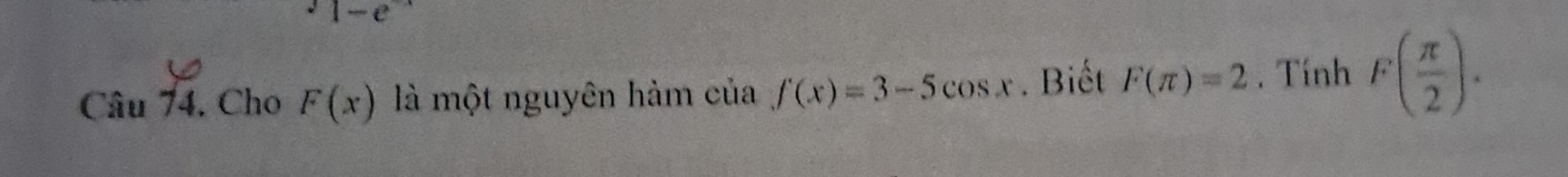 Cho F(x) là một nguyên hàm của f(x)=3-5cos x. Biết F(π )=2. Tính F( π /2 ).