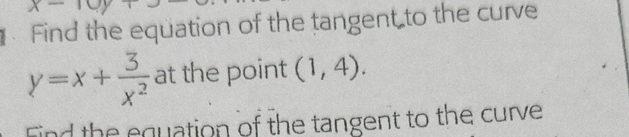 x-10y
Find the equation of the tangent to the curve
y=x+ 3/x^2  at the point (1,4). 
Find the equation of the tangent to the curve