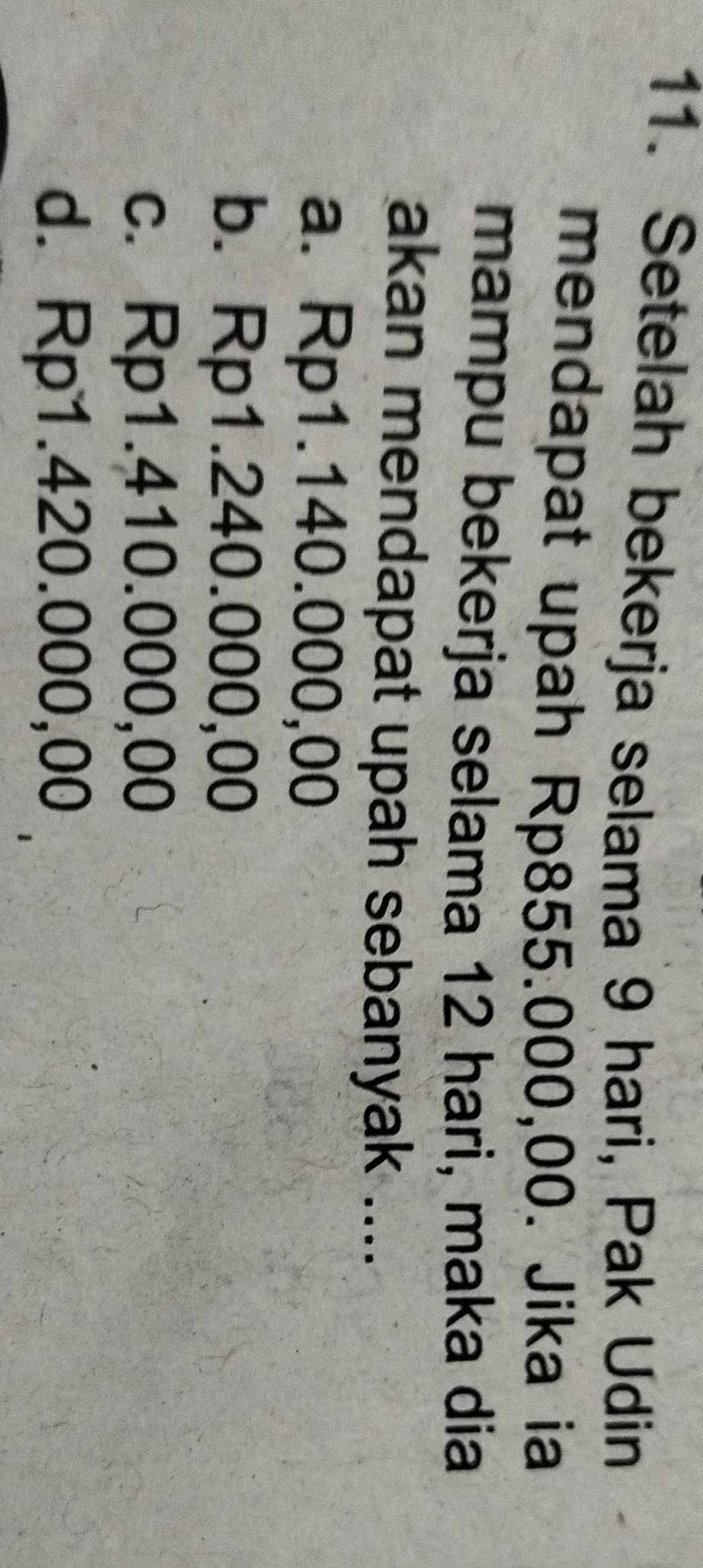 Setelah bekerja selama 9 hari, Pak Udin
mendapat upah Rp855.000,00. Jika ia
mampu bekerja selama 12 hari, maka dia
akan mendapat upah sebanyak ....
a. Rp1.140.000,00
b. Rp1.240.000,00
c. Rp1.410.000,00
d. Rp1.420.000,00