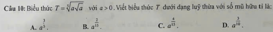 Biểu thức T=sqrt[5](asqrt a) với a>0. Viết biểu thức T dưới dạng luỹ thừa với số mũ hữu tỉ là:
A. a^(frac 3)5. a^(frac 2)15. 
B.
C. a^(frac 4)15. a^(frac 3)10. 
D.