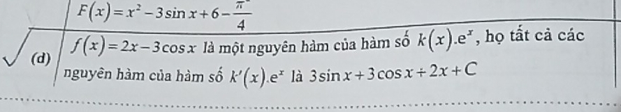 F(x)=x^2-3sin x+6- π /4 
(d) f(x)=2x-3cos x là một nguyên hàm của hàm số k(x).e^x , họ tất cả các
nguyên hàm của hàm số k'(x).e^x là 3sin x+3cos x+2x+C