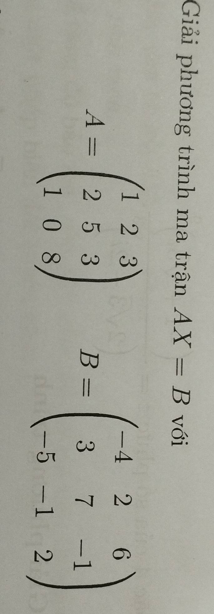 Giải phương trình ma trận AX=B với
A=beginpmatrix 1&2&3 2&5&3 1&0&8endpmatrix
B=beginpmatrix -4&2&6 3&7&-1 5&-1&2endpmatrix