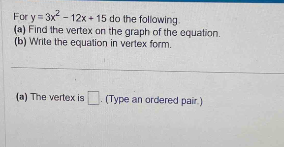 For y=3x^2-12x+15 do the following. 
(a) Find the vertex on the graph of the equation. 
(b) Write the equation in vertex form. 
(a) The vertex is □. (Type an ordered pair.)