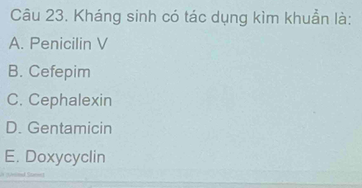 Kháng sinh có tác dụng kìm khuẩn là:
A. Penicilin V
B. Cefepim
C. Cephalexin
D. Gentamicin
E. Doxycyclin