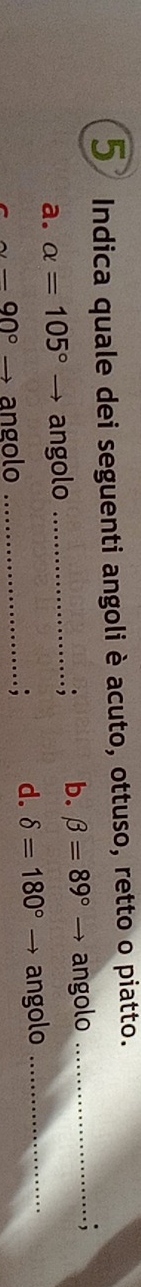 Indica quale dei seguenti angoli è acuto, ottuso, retto o piatto. 
a. alpha =105° angolo _.; b. beta =89°to angolo __; 
d. delta =180°
-90° angolo _angolo
