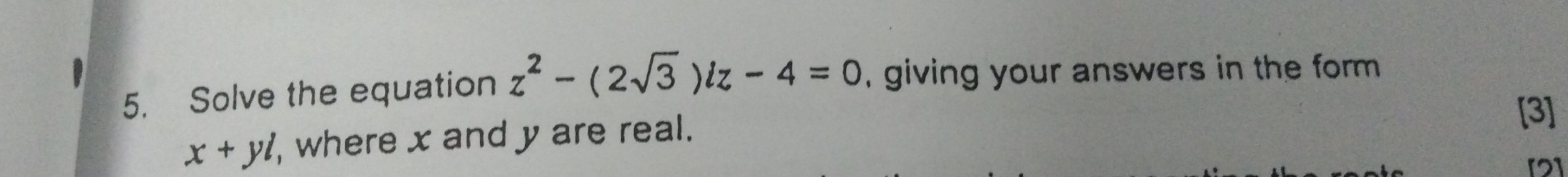 Solve the equation z^2-(2sqrt(3))iz-4=0 , giving your answers in the form .
x+yi , where x and y are real. 
[3] 
[2]