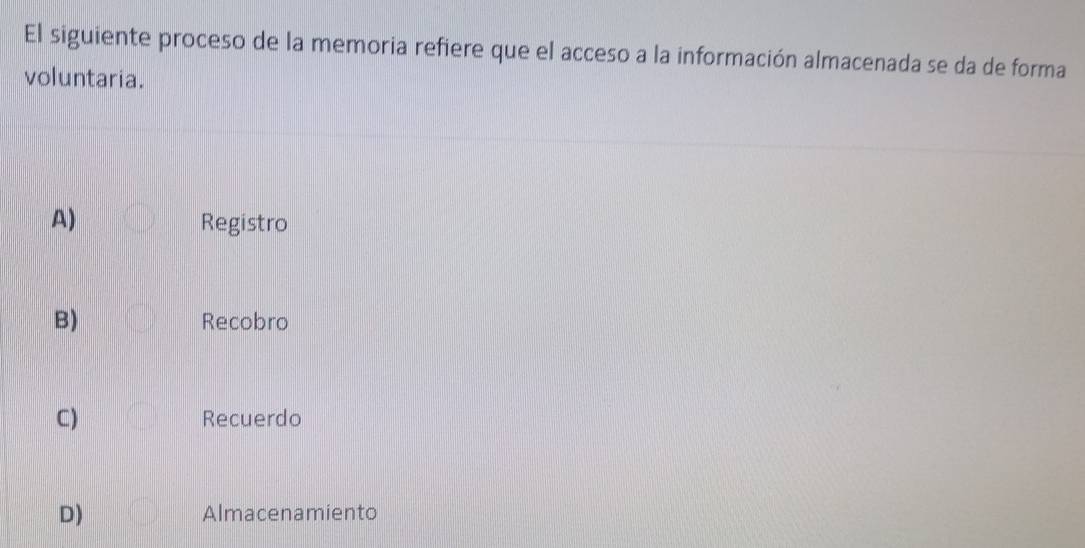 El siguiente proceso de la memoria refiere que el acceso a la información almacenada se da de forma
voluntaria.
A) Registro
B) Recobro
C) Recuerdo
D) Almacenamiento