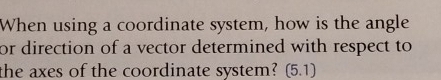 When using a coordinate system, how is the angle 
or direction of a vector determined with respect to 
the axes of the coordinate system? (5.1)