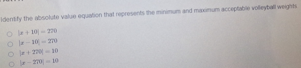 Identify the absolute value equation that represents the minimum and maximum acceptable volleyball weights.
|x+10|=270
|x-10|=270
|x+270|=10
|x-270|=10