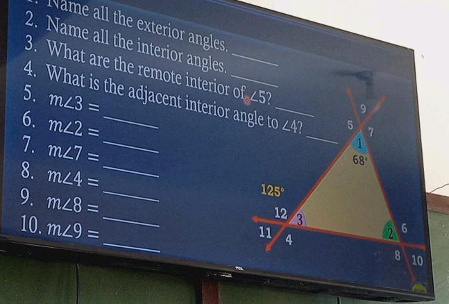 Name all the exterior angles
2. Name all the interior angles
3. What are the remote interior of ∠ 5
5. m∠ 3=
4. What is the adjacent interior angle to_ ∠ 4 2 7
9
6. m∠ 2= _
_
5

y 
`
68°
7. m∠ 7= _ 125°
8. m∠ 4= _12
9. m∠ 8= _ __4
10. m∠ 9=
3
11
2 6
8 10