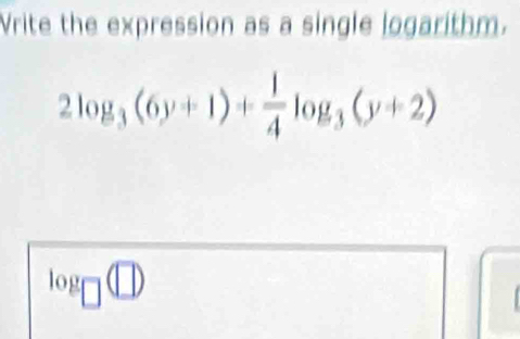 Vrite the expression as a single logarithm.
2log _3(6y+1)+ 1/4 log _3(y+2)
log _□ (□ )