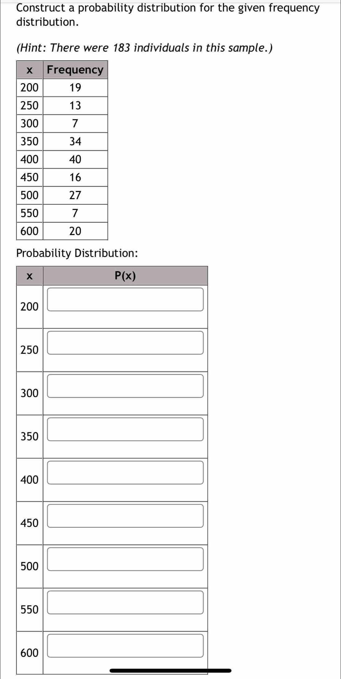 Construct a probability distribution for the given frequency
distribution.
(Hint: There were 183 individuals in this sample.)
P
2
2
3
3
4
4
5
5
6