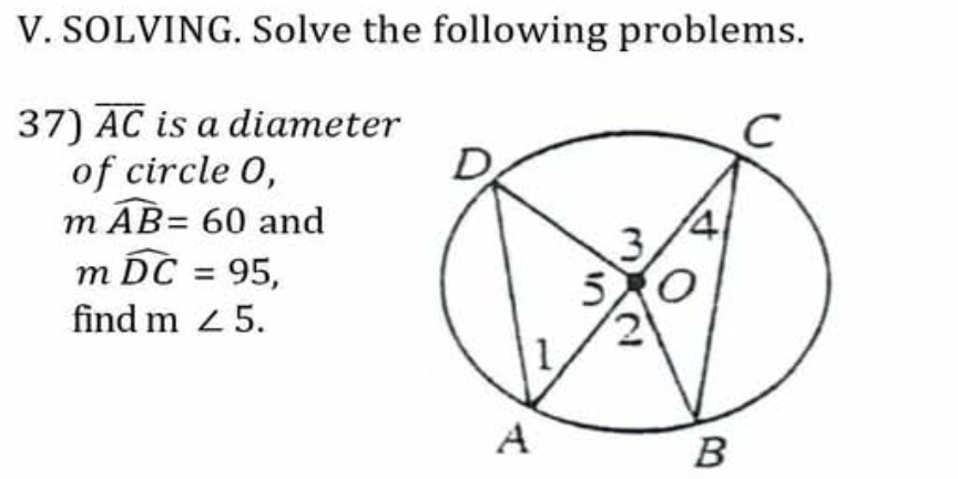 SOLVING. Solve the following problems. 
37) overline AC is a diameter 
of circle 0,
mwidehat AB=60 and
mwidehat DC=95, 
find m∠ 5.
B