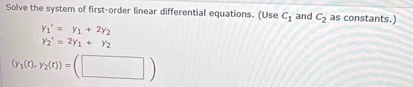 Solve the system of first-order linear differential equations. (Use C_1 and C_2 as constants.)
y_1'=y_1+2y_2
y_2'=2y_1+y_2
(y_1(t),y_2(t))=(□ )