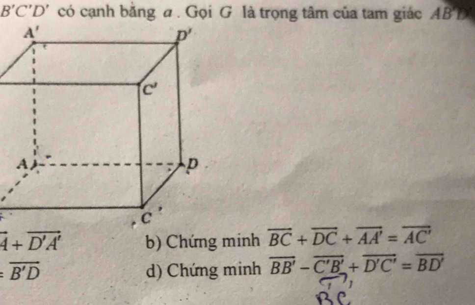 B'C'D' có cạnh bằng a . Gọi G là trọng tâm của tam giác ABTN
vector A+vector D'A' b) Chứng minh vector BC+vector DC+vector AA'=vector AC'
:vector B'D d) Chứng minh vector BB'-vector C'B'+vector D'C'=vector BD'