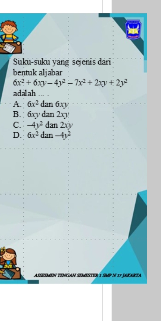 Suku-suku yang sejenis dari
bentuk aljabar
6x^2+6xy-4y^2-7x^2+2xy+2y^2
adalah ... .
A. 6x^2 dan 6xy
B. 6x v dan 2xy
C. -4y^2dan2xy
D. 6x^2dan-4y^2
ASESMEN TENGAH SEMESTER 1 SMP N 17 JAKARTA