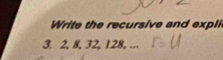 Write the recursive and expli 
3. 2, 8, 32, 128, ...