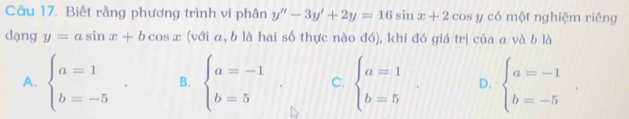 Biết rằng phương trình vi phân y''-3y'+2y=16 sin x+2cos yc c6 mθ t nghiệm riêng
dạng y=asin x+bcos x (với a, b là hai số thực nào đó), khi đó giá trị của a và b là
A. beginarrayl a=1 b=-5endarray.. B. beginarrayl a=-1 b=5endarray.. C. beginarrayl a=1 b=5endarray.. D. beginarrayl a=-1 b=-5endarray..