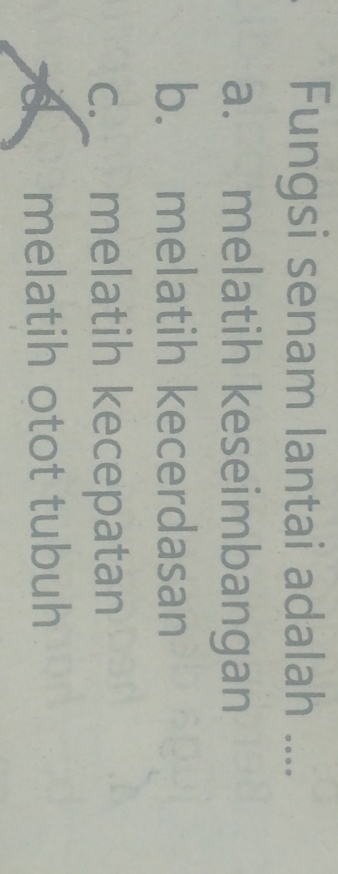 Fungsi senam lantai adalah ....
a. melatih keseimbangan
b. melatih kecerdasan
c. melatih kecepatan
melatih otot tubuh