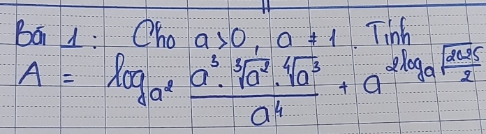 Bái 1: Cho a>0, a!= 1
Tihs
A=log _a^2 a^3· sqrt[3](a^2)· sqrt[4](a^3)/a^4 +a^(2log _a) (a+25)/2 