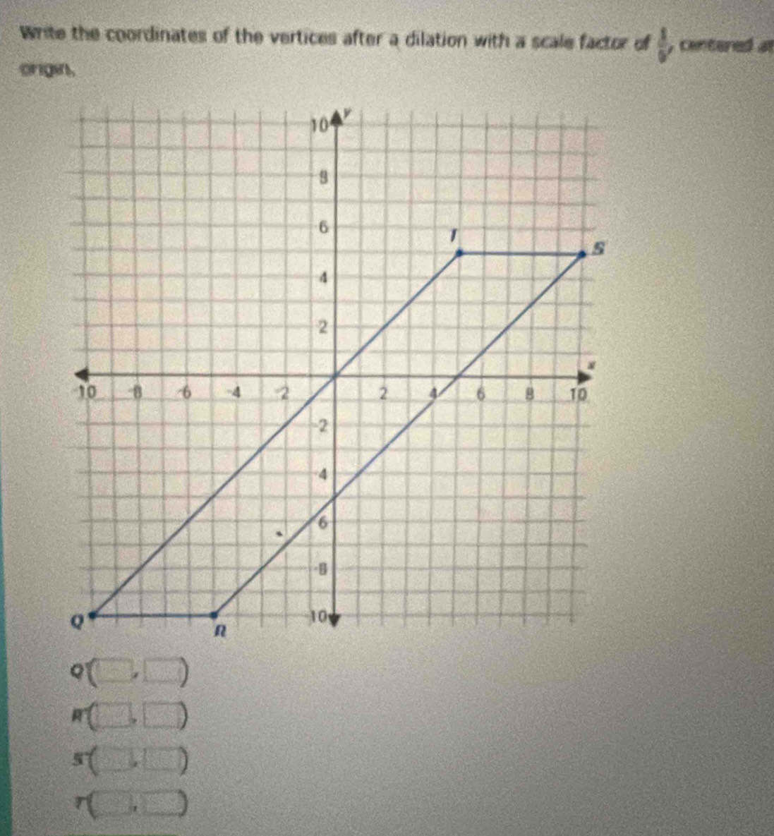 Write the coordinates of the vertices after a dilation with a scale factor of y centered at
 3/9 
orgin,
(□ ,□ )
R (□ ,□ )
sbeginpmatrix □ ,□ endpmatrix
r(□ ,□ )