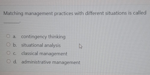 Matching management practices with different situations is called
__.
a. contingency thinking
b. situational analysis
c. classical management
d. administrative management