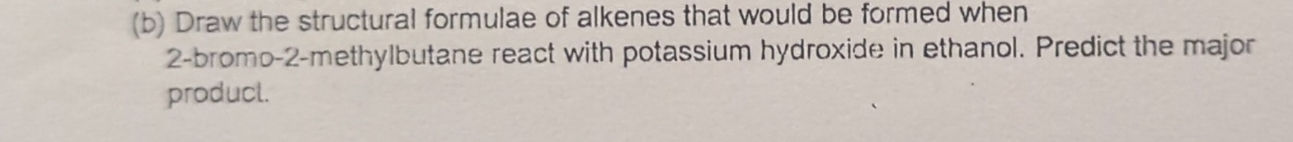 Draw the structural formulae of alkenes that would be formed when 
2-bromo-2-methylbutane react with potassium hydroxide in ethanol. Predict the major 
producl.