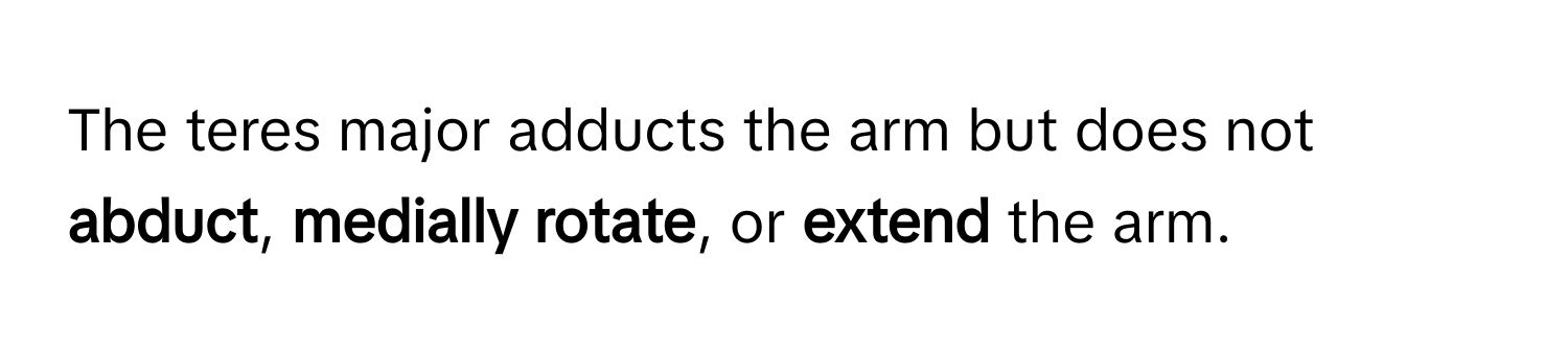 The teres major adducts the arm but does not **abduct**, **medially rotate**, or **extend** the arm.