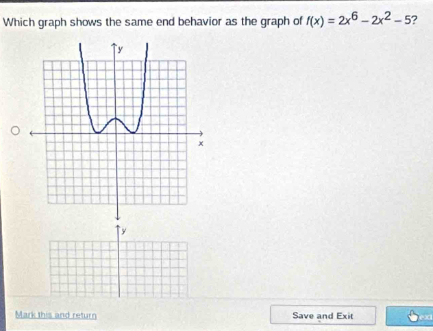 Which graph shows the same end behavior as the graph of f(x)=2x^6-2x^2-5 ? 
`y 
Mark this and return Save and Exit