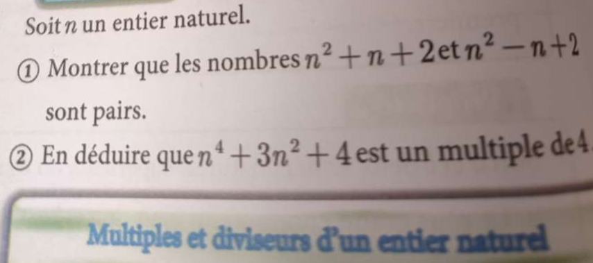 Soit n un entier naturel. 
① Montrer que les nombres n^2+n+2etn^2-n+2
sont pairs. 
② En déduire que n^4+3n^2+4 est un multiple de4 
Multiples et diviseurs d’un entier naturel