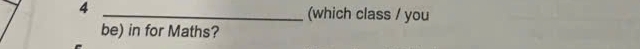 4 _(which class / you 
be) in for Maths?