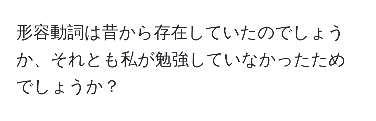 形容動詞は昔から存在していたのでしょうか、それとも私が勉強していなかったためでしょうか？