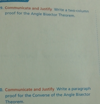 Communicate and Justify Write a two-column 
proof for the Angle Bisector Theorem. 
0. Communicate and Justify Write a paragraph 
proof for the Converse of the Angle Bisector 
Theorem.