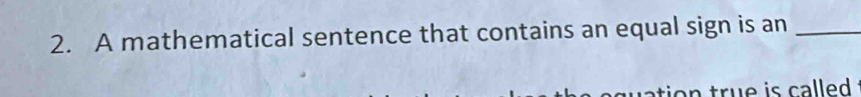 A mathematical sentence that contains an equal sign is an_ 
ation true is called .