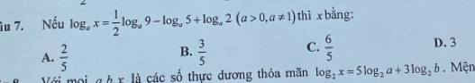 âu 7. Nếu log _ax= 1/2 log _a9-log _a5+log _a2(a>0,a!= 1) thì x bằng:
A.  2/5   3/5   6/5 
D. 3
B.
C.
Với mọi g hx là các số thực dương thỏa mãn log _2x=5log _2a+3log _2b Mện