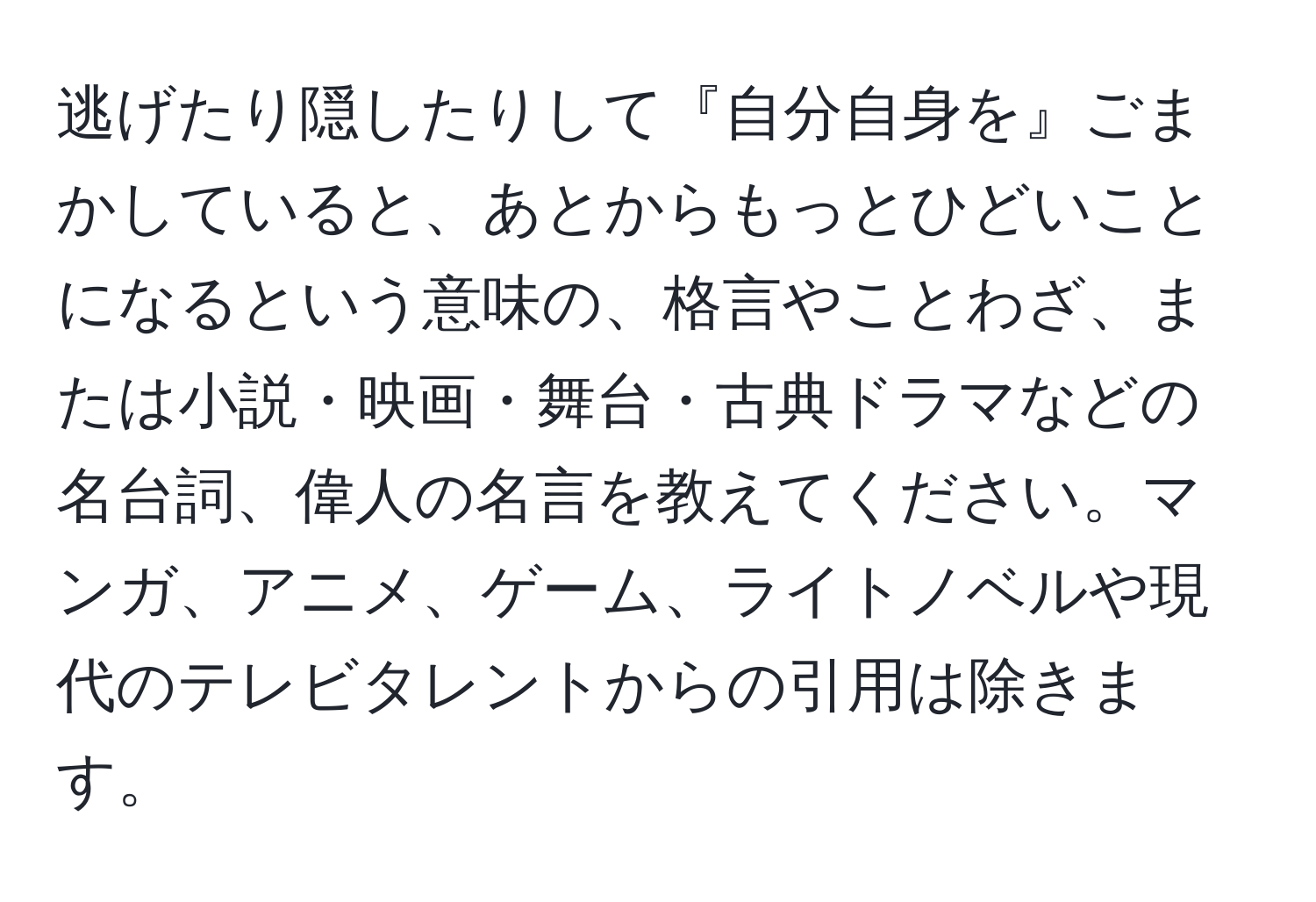 逃げたり隠したりして『自分自身を』ごまかしていると、あとからもっとひどいことになるという意味の、格言やことわざ、または小説・映画・舞台・古典ドラマなどの名台詞、偉人の名言を教えてください。マンガ、アニメ、ゲーム、ライトノベルや現代のテレビタレントからの引用は除きます。