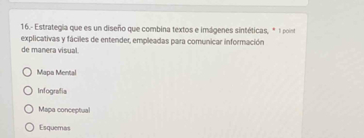 16.- Estrategia que es un diseño que combina textos e imágenes sintéticas, * 1 point
explicativas y fáciles de entender, empleadas para comunicar información
de manera visual.
Mapa Mental
Infografia
Mapa conceptual
Esquemas