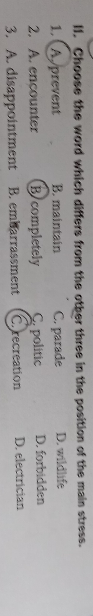 Choose the word which differs from the other three in the position of the main stress.
1. (Aprevent B. maintain C. parade D. wildlife
2. A. encounter B completely C politic
D. forbidden
3. A. disappointment B. embarrassment Ch recreation
D. electrician