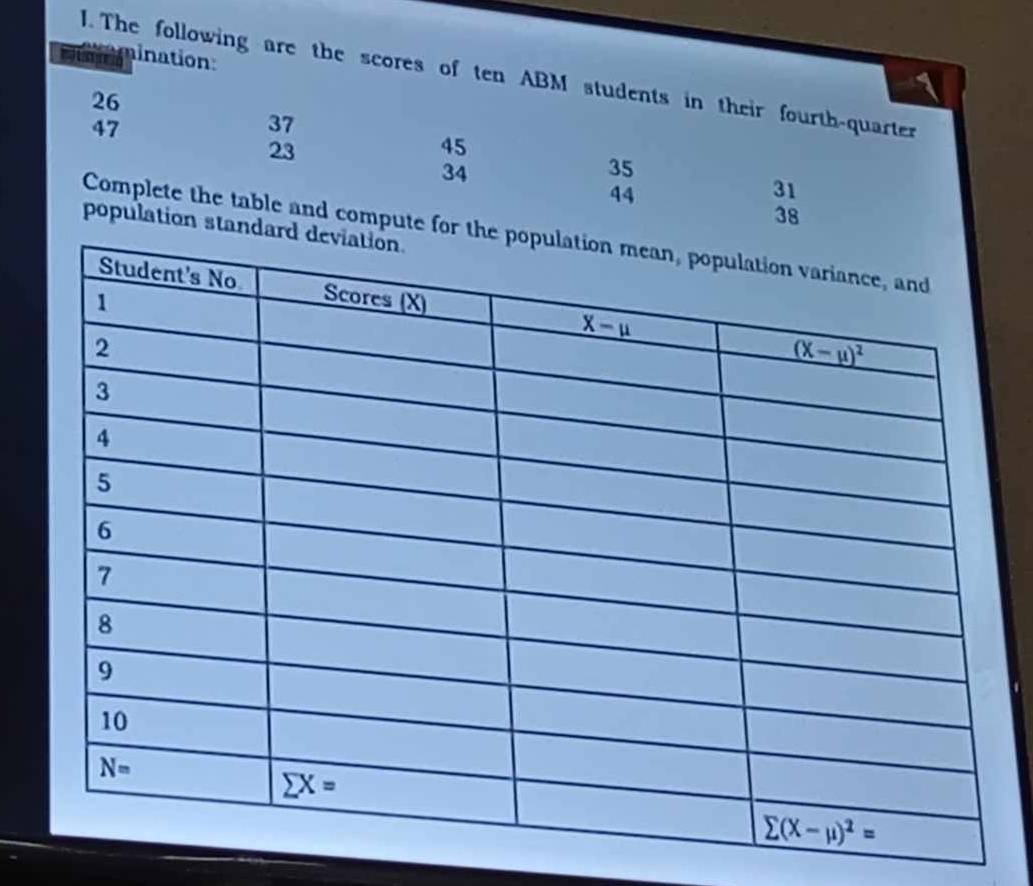 mination:
I. The following are the scores of ten ABM students in their fourth-quarter
26
47
37
23
45
34
35
44
31
38
population stand
Complete the table and compute for